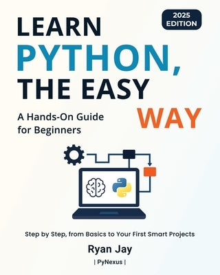 Learn Python, The Easy Way - 2025 Edition: A Hands-On Guide for Beginners by Jay, Ryan