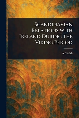 Scandinavian Relations With Ireland During the Viking Period by Walsh, A.