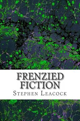 Frenzied Fiction: (Stephen Leacock Classics Collection) by Leacock, Stephen