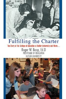 Fulfilling the Charter: The Story of the College of Education at Butler University and More ... by Boop, Roger W.