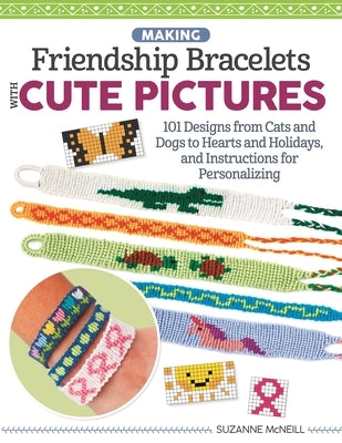 Making Friendship Bracelets with Cute Pictures: 101 Designs from Cats and Dogs to Hearts and Holidays, and Instructions for Personalizing by McNeill, Suzanne