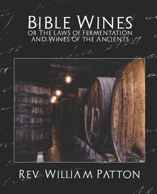 Bible Wines or the Laws of Fermentation and Wines of the Ancients by William Patton, William Patton