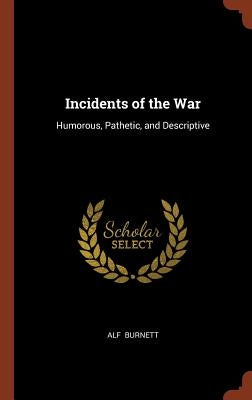 Incidents of the War: Humorous, Pathetic, and Descriptive by Burnett, Alf