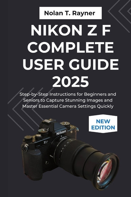 Nikon Z f Complete User Guide 2025: Step-by-Step Instructions for Beginners and Seniors to Capture Stunning Images and Master Essential Camera Setting by Rayner, Nolan T.