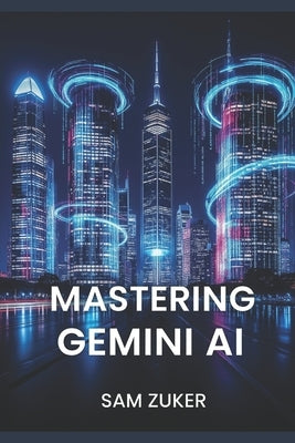 Mastering Gemini AI: Multimodal AI models and the generative AI product built around them by Zuker, Sam