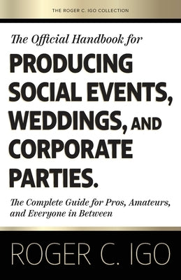 The Official Handbook for Producing Social Events, Weddings, and Corporate Parties: The Complete Guide for Pros, Amateurs, and Everyone in Between by Igo, Roger C.