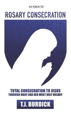 Rosary Consecration: Total Consecration to Jesus through Mary and Her Most Holy Rosary by Burdick, T. J.