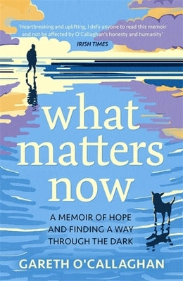 What Matters Now: A Memoir of Hope and Finding a Way Through the Dark by O'Callaghan, Gareth