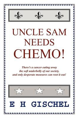 Uncle Sam Needs Chemo!: There's a cancer eating away the soft underbelly of our society, and only desperate measures can root it out! by Gischel, E. H.