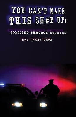You Can't Make This Sh#t Up: Policing Through Stories by Ward, Randy