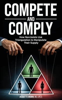 Compete and Comply: How Narcissists Use Triangulation to Manipulate Their Supply by Brown, Jacquette