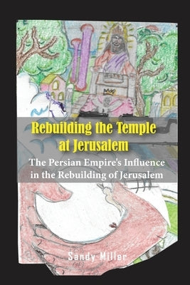 Rebuilding the Temple at Jerusalem: The Persian Empire's Influence In The Rebuilding Of Jerusalem by Miller, Sandy