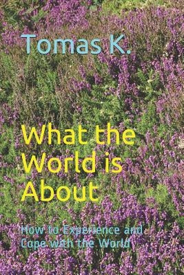 What the World is About: How to Experience and Cope with the World by K, Tomas