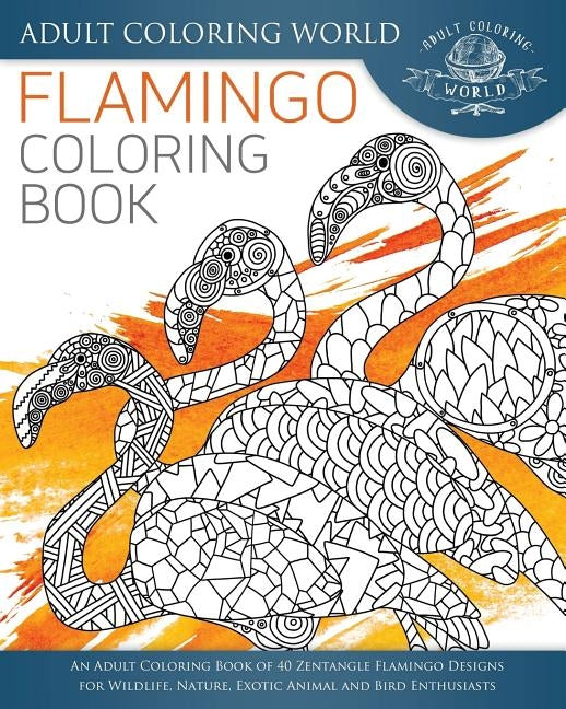 Flamingo Coloring Book: An Adult Coloring Book of 40 Zentangle Flamingo Designs for Wildlife, Nature, Exotic Animal and Bird Enthusiasts by World, Adult Coloring