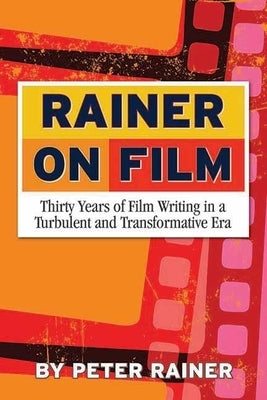 Rainer on Film: Thirty Years of Film Writing in a Turbulent and Transformative Era by Rainer, Peter