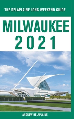 Milwaukee - The Delaplaine 2021 Long Weekend Guide by Delaplaine, Andrew