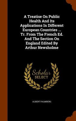 A Treatise On Public Health And Its Applications In Different European Countries ... Tr. From The French Ed. And The Section On England Edited By Arth by Palmberg, Albert