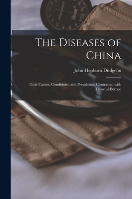 The Diseases of China: Their Causes, Conditions, and Prevalence, Contrasted With Those of Europe by Dudgeon, John Hepburn