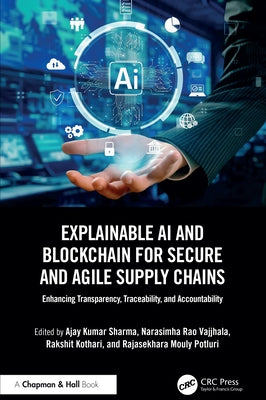 Explainable AI and Blockchain for Secure and Agile Supply Chains: Enhancing Transparency, Traceability, and Accountability by Sharma, Ajay Kumar