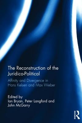 The Reconstruction of the Juridico-Political: Affinity and Divergence in Hans Kelsen and Max Weber by Bryan, Ian