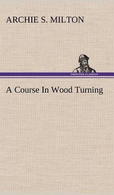 A Course In Wood Turning by Milton, Archie S.