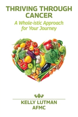 Thriving Through Cancer: A Whole-istic Approach for Your Journey by Lutman, Kelly