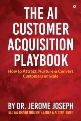 The AI Customer Acquisition Playbook: How to Attract, Nurture and Convert Customers at Scale by Dr Jerome Joseph