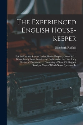 The Experienced English House-Keeper: For the Use and Ease of Ladies, House-Keepers, Cooks, &c.: Wrote Purely From Practice and Dedicated to the Hon. by Raffald, Elizabeth