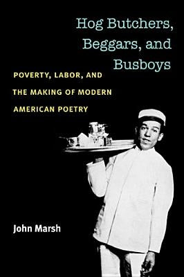 Hog Butchers, Beggars, and Busboys: Poverty, Labor, and the Making of Modern American Poetry by Marsh, John