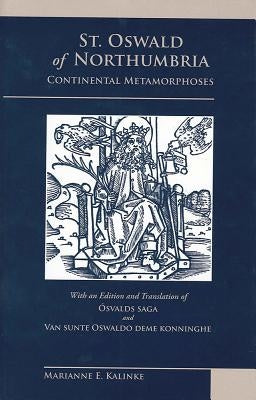 St. Oswald of Northumbria: Continental Metamorphoses, with an Edition and Translation of the Osvalds Saga and Van Sunte Oswaldo Deme Konninghe by Kalinke, Marianne