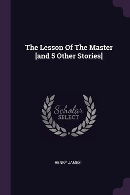 The Lesson Of The Master [and 5 Other Stories] by James, Henry
