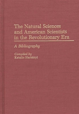 The Natural Sciences and American Scientists in the Revolutionary Era: A Bibliography by Harkanyi, Katalin
