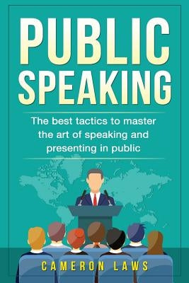 Public Speaking: The Best Tactics To Master The Art Of Speaking And Presenting In Public by Laws, Cameron