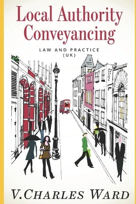Local Authority Conveyancing - Law and Practice (UK): A guide for in-house conveyancers and managers by Ward, V. Charles