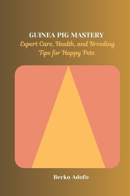 Guinea Pig Mastery: Expert Care, Health, and Breeding Tips for Happy Pets by Adofo, Berko