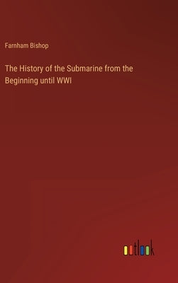 The History of the Submarine from the Beginning until WWI by Bishop Farnham