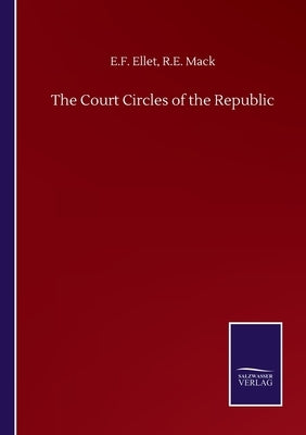 The Court Circles of the Republic by Ellet, E. F. Mack R. E.