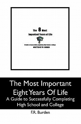 The Most Important Eight Years Of Life: A Guide to Successfully Completing High School and College by Burden, F. R.