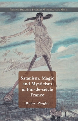 Satanism, Magic and Mysticism in Fin-De-Siècle France by Ziegler, R.