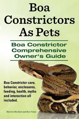 Boa Constrictors As Pets. Boa Constrictor Comprehensive Owners Guide. Boa Constrictor care, behavior, enclosures, feeding, health, myths and interacti by Team, Ben
