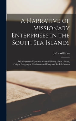 A Narrative of Missionary Enterprises in the South Sea Islands; With Remarks Upon the Natural History of the Islands, Origin, Languages, Traditions an by Williams, John