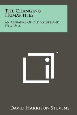 The Changing Humanities: An Appraisal of Old Values and New Uses by Stevens, David Harrison