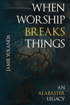 When Worship Breaks Things: An Alabaster Legacy by Wharton, Jamie