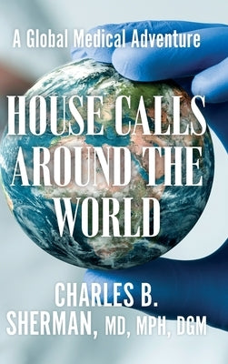 House Calls Around the World: A Global Medical Adventure by Sherman, Charles B.
