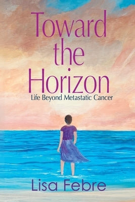 Toward the Horizon: Life Beyond Metastatic Cancer by Febre, Lisa