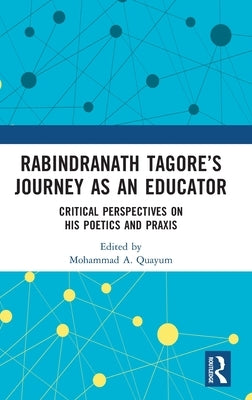 Rabindranath Tagore's Journey as an Educator: Critical Perspectives on His Poetics and Praxis by Quayum, Mohammad A.