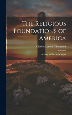 The Religious Foundations of America: A Study in National Origins by Thompson, Charles Lemuel