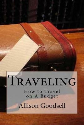 Traveling: How to Travel on A Budget by Goodsell, Allison