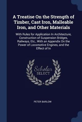 A Treatise On the Strength of Timber, Cast Iron, Malleable Iron, and Other Materials: With Rules for Application In Architecture, Construction of Susp by Barlow, Peter
