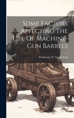 Some Factors Affecting The Life Of Machine-gun Barrels by Sveshnikoff, Woldemar W.